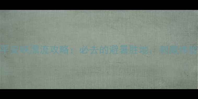 图片 惠州平安峡漂流攻略：必去的避暑胜地，刺激体验全！