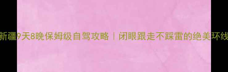 图片 新疆9天8晚保姆级自驾攻略｜闭眼跟走不踩雷的绝美环线