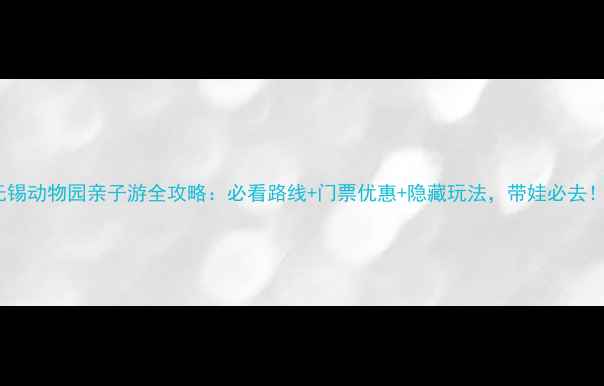 图片 无锡动物园亲子游全攻略：必看路线+门票优惠+隐藏玩法，带娃必去！1