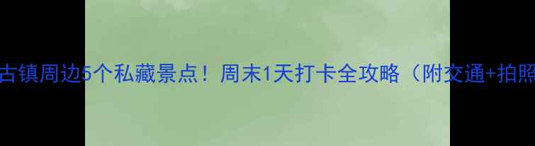 图片 易水古镇周边5个私藏景点！周末1天打卡全攻略（附交通+拍照点）