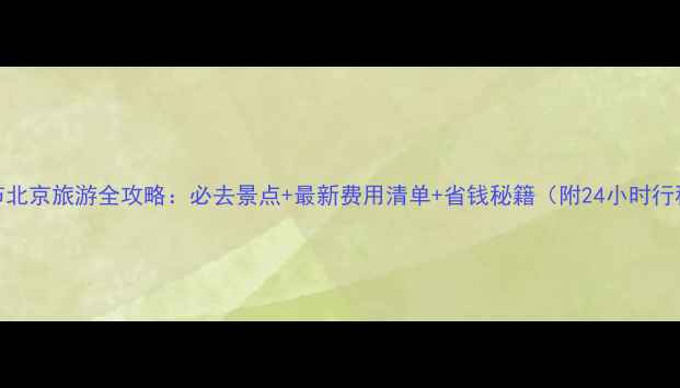 图片 春节北京旅游全攻略：必去景点+最新费用清单+省钱秘籍（附24小时行程）
