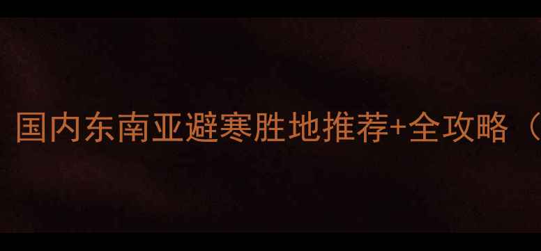 图片 春节旅游攻略：国内东南亚避寒胜地推荐+全攻略（附避坑指南）1