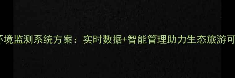 图片 智慧景区环境监测系统方案：实时数据+智能管理助力生态旅游可持续发展1