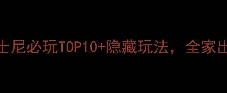 图片 最新攻略：迪士尼必玩TOP10+隐藏玩法，全家出游值不值得？