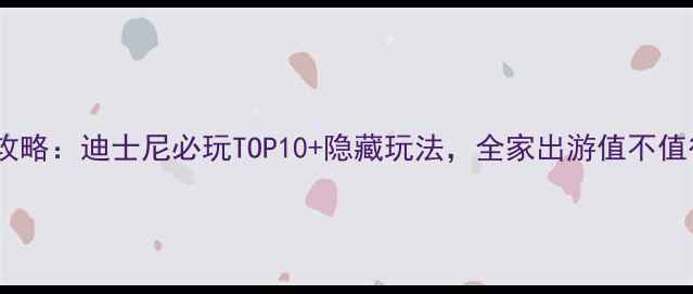 图片 最新攻略：迪士尼必玩TOP10+隐藏玩法，全家出游值不值得？1