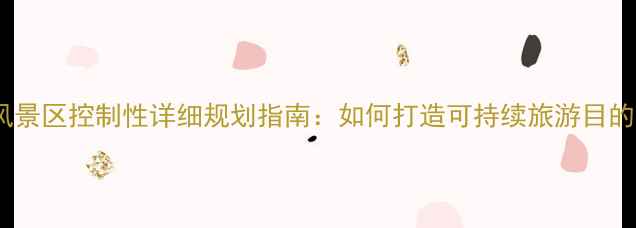 图片 最新风景区控制性详细规划指南：如何打造可持续旅游目的地？2
