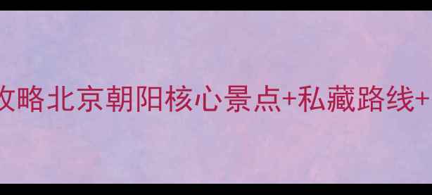 图片 朝阳一日游必去打卡地全攻略北京朝阳核心景点+私藏路线+美食地图（附交通指南）1