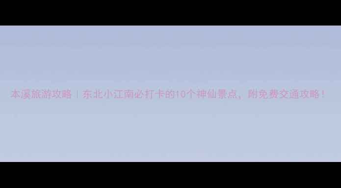 图片 本溪旅游攻略｜东北小江南必打卡的10个神仙景点，附免费交通攻略！