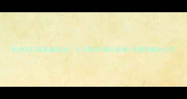 图片 杭州3天2夜私藏玩法！小众景点+网红美食+交通攻略全公开