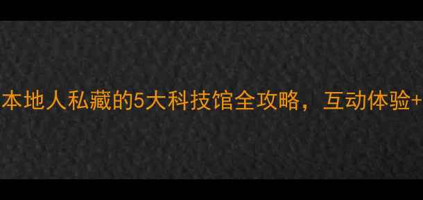 图片 杭州亲子游必去！本地人私藏的5大科技馆全攻略，互动体验+科普教育一网打尽