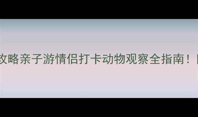 图片 杭州野生动物世界必玩攻略亲子游情侣打卡动物观察全指南！附隐藏玩法和避坑贴士1