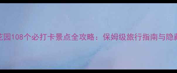 图片 梦幻花园108个必打卡景点全攻略：保姆级旅行指南与隐藏玩法