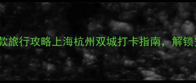 图片 欢乐颂2关关同款旅行攻略上海杭州双城打卡指南，解锁安迪式精致生活