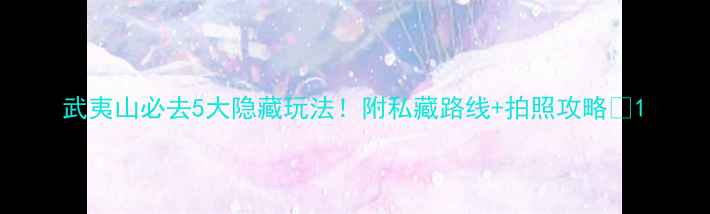 图片 武夷山必去5大隐藏玩法！附私藏路线+拍照攻略📸1