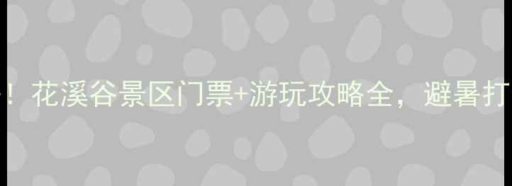 图片 武安必去！花溪谷景区门票+游玩攻略全，避暑打卡新地标