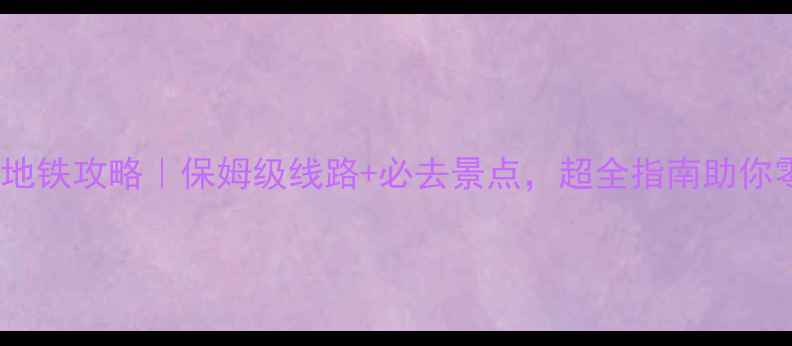 图片 武汉旅游地铁攻略｜保姆级线路+必去景点，超全指南助你零迷路！1
