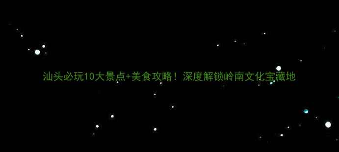 图片 汕头必玩10大景点+美食攻略！深度解锁岭南文化宝藏地