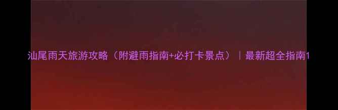 图片 汕尾雨天旅游攻略（附避雨指南+必打卡景点）｜最新超全指南1