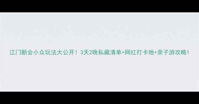 图片 江门新会小众玩法大公开！3天2晚私藏清单+网红打卡地+亲子游攻略1