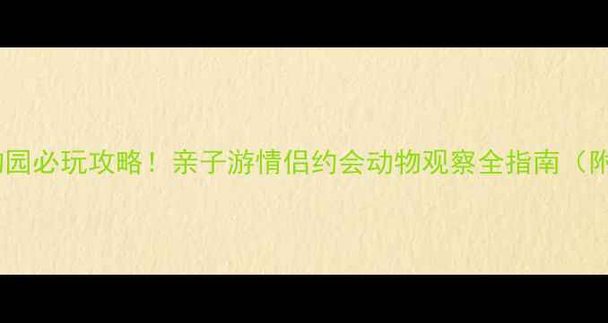图片 沈阳森林动物园必玩攻略！亲子游情侣约会动物观察全指南（附隐藏玩法）1