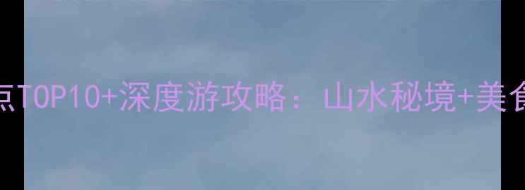 图片 河源必去景点TOP10+深度游攻略：山水秘境+美食打卡全指南