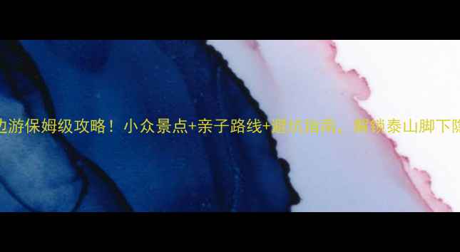图片 泰安周边游保姆级攻略！小众景点+亲子路线+避坑指南，解锁泰山脚下隐藏玩法