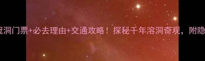 图片 洛阳鸡冠洞门票+必去理由+交通攻略！探秘千年溶洞奇观，附隐藏玩法1