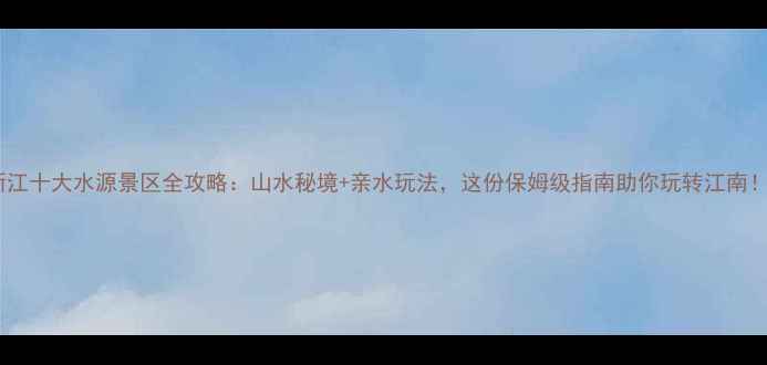 图片 浙江十大水源景区全攻略：山水秘境+亲水玩法，这份保姆级指南助你玩转江南！1