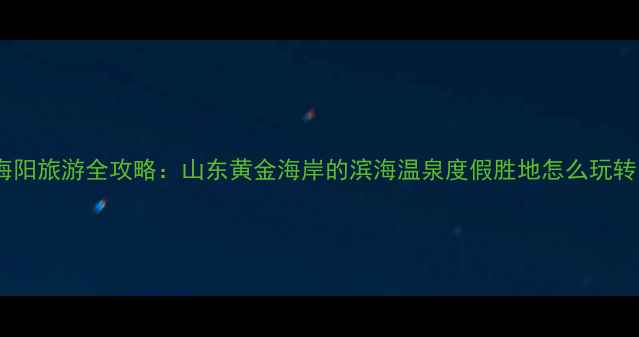 图片 海阳旅游全攻略：山东黄金海岸的滨海温泉度假胜地怎么玩转1