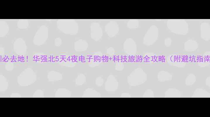 图片 深圳必去地！华强北5天4夜电子购物+科技旅游全攻略（附避坑指南）1