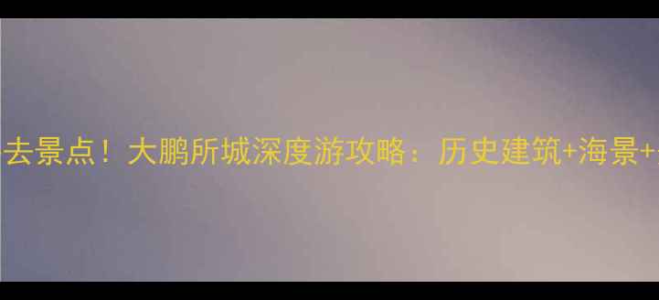 图片 深圳必去景点！大鹏所城深度游攻略：历史建筑+海景+美食全