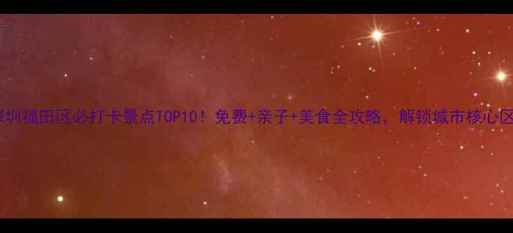 图片 深圳福田区必打卡景点TOP10！免费+亲子+美食全攻略，解锁城市核心区1
