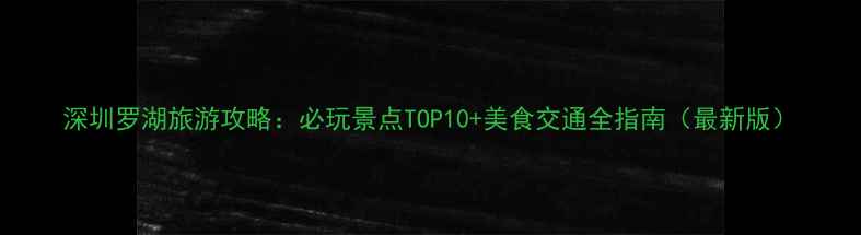 图片 深圳罗湖旅游攻略：必玩景点TOP10+美食交通全指南（最新版）