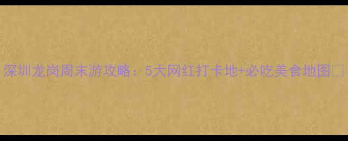 图片 深圳龙岗周末游攻略：5大网红打卡地+必吃美食地图📍