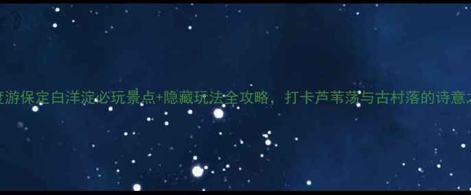 图片 深度游保定白洋淀必玩景点+隐藏玩法全攻略，打卡芦苇荡与古村落的诗意之旅