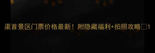 图片 渠首景区门票价格最新！附隐藏福利+拍照攻略📸1