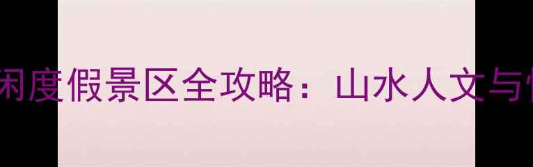 图片 湖南必去十大休闲度假景区全攻略：山水人文与慢生活融合指南1