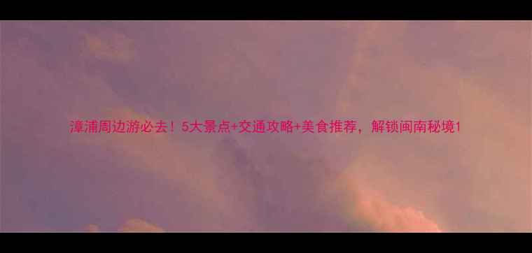 图片 漳浦周边游必去！5大景点+交通攻略+美食推荐，解锁闽南秘境1