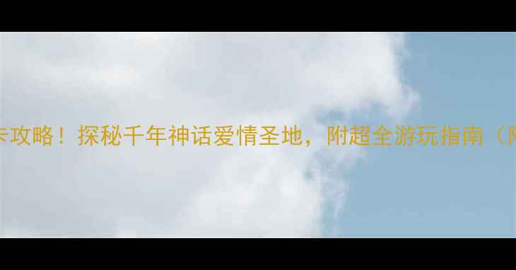 图片 牛郎织女景区必去打卡攻略！探秘千年神话爱情圣地，附超全游玩指南（附地图+交通+拍照点）
