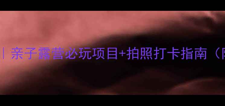 图片 玉峰山房车营地攻略｜亲子露营必玩项目+拍照打卡指南（附交通住宿全攻略）1