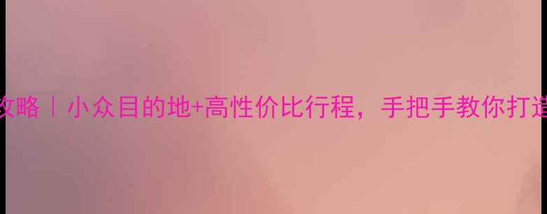 图片 私人定制旅游攻略｜小众目的地+高性价比行程，手把手教你打造专属旅行方案