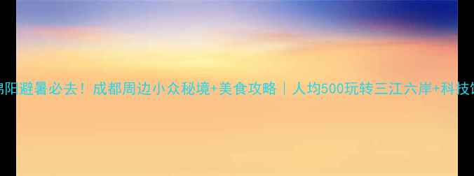 图片 绵阳避暑必去！成都周边小众秘境+美食攻略｜人均500玩转三江六岸+科技馆