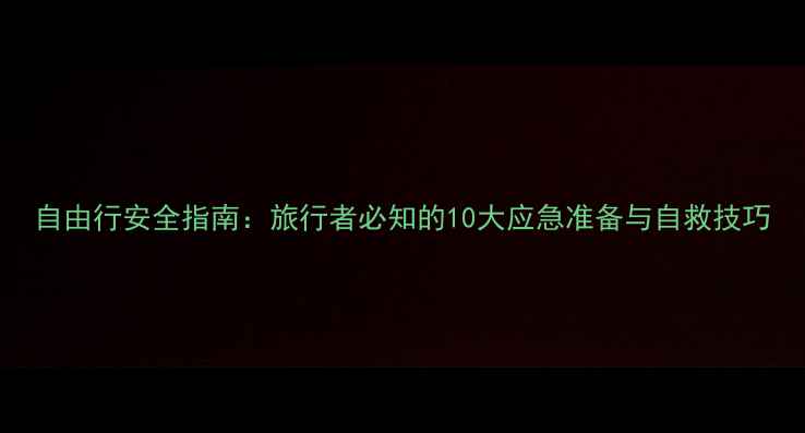 图片 自由行安全指南：旅行者必知的10大应急准备与自救技巧
