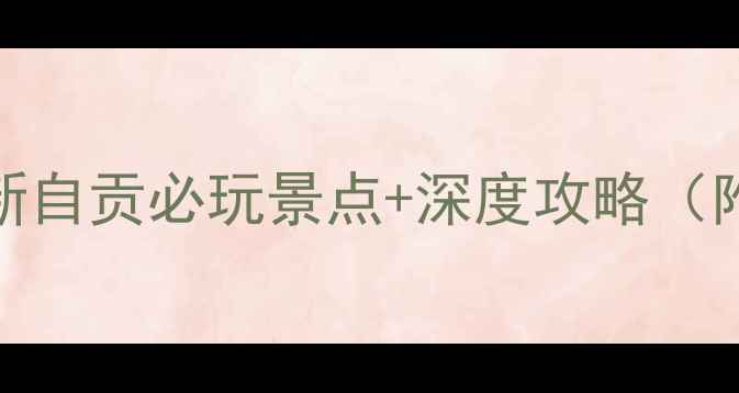 图片 自贡旅游必去！最新自贡必玩景点+深度攻略（附交通住宿全指南）