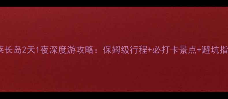 图片 蓬莱长岛2天1夜深度游攻略：保姆级行程+必打卡景点+避坑指南1