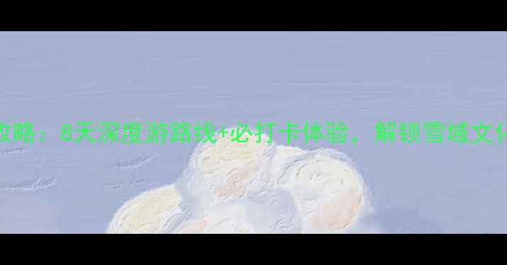 图片 藏族秘境全攻略：8天深度游路线+必打卡体验，解锁雪域文化与自然奇观