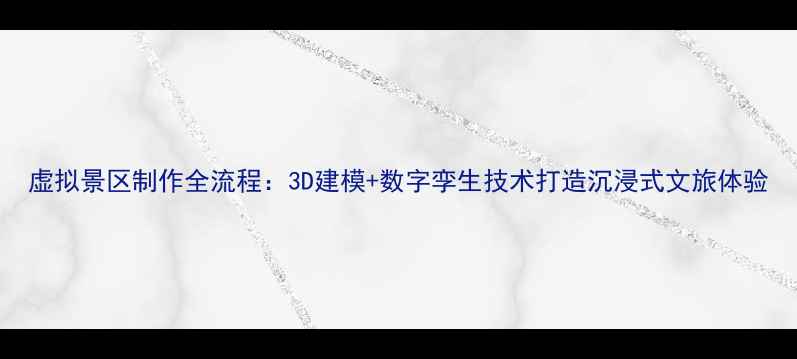 图片 虚拟景区制作全流程：3D建模+数字孪生技术打造沉浸式文旅体验