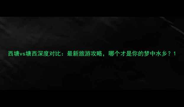 图片 西塘vs塘西深度对比：最新旅游攻略，哪个才是你的梦中水乡？1