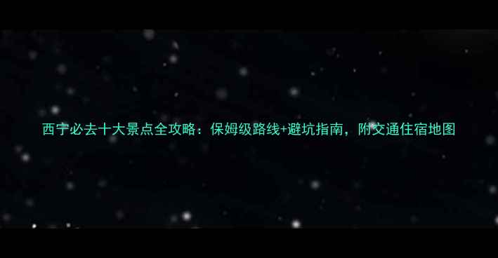 图片 西宁必去十大景点全攻略：保姆级路线+避坑指南，附交通住宿地图