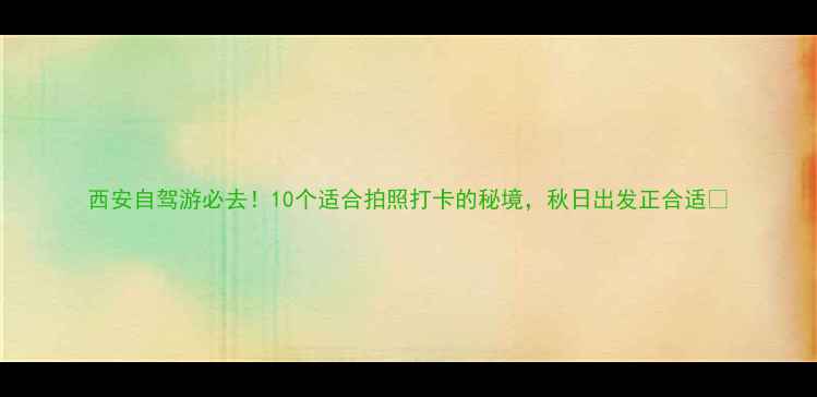 图片 西安自驾游必去！10个适合拍照打卡的秘境，秋日出发正合适🌾